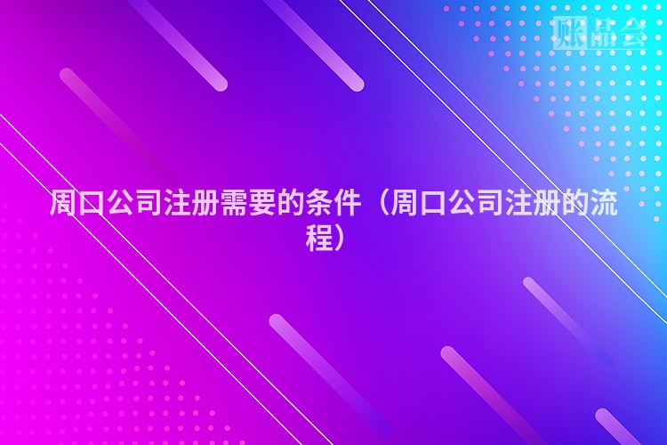 周口公司注册需要的条件（周口公司注册的流程）