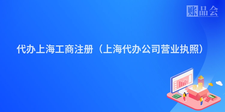 代办上海工商注册（上海代办公司营业执照）