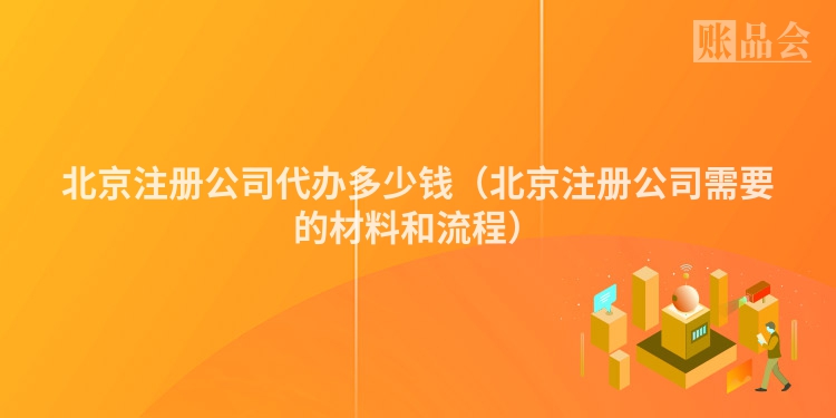 北京注册公司代办多少钱（北京注册公司需要的材料和流程）