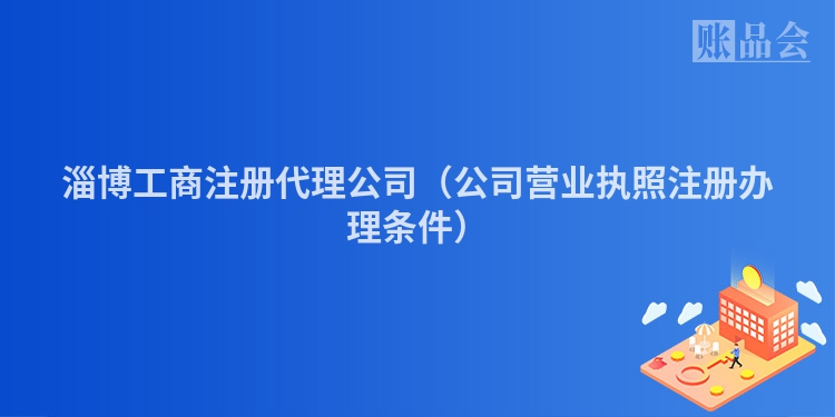 淄博工商注册代理公司（公司营业执照注册办理条件）