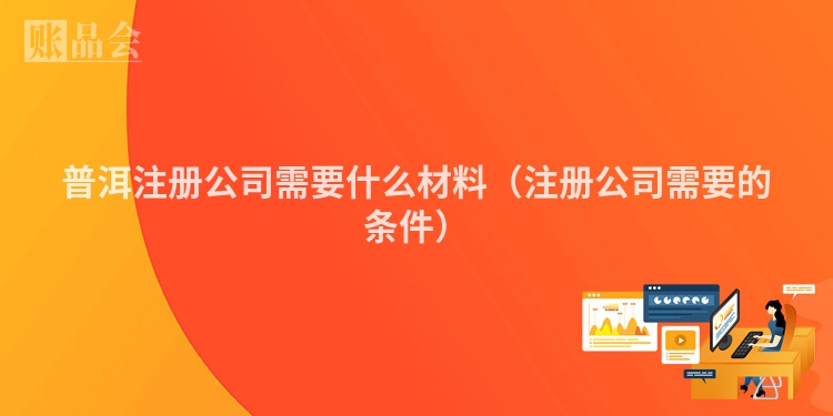 普洱注册公司需要什么材料（注册公司需要的条件）