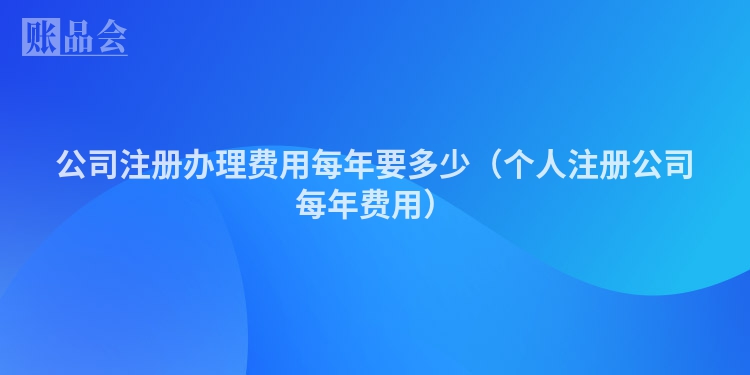 公司注册办理费用每年要多少（个人注册公司每年费用）