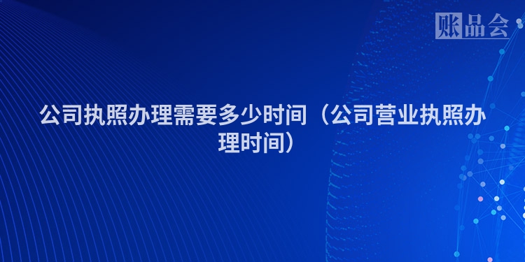 公司执照办理需要多少时间（公司营业执照办理时间）