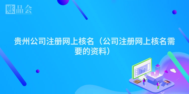 贵州公司注册网上核名（公司注册网上核名需要的资料）