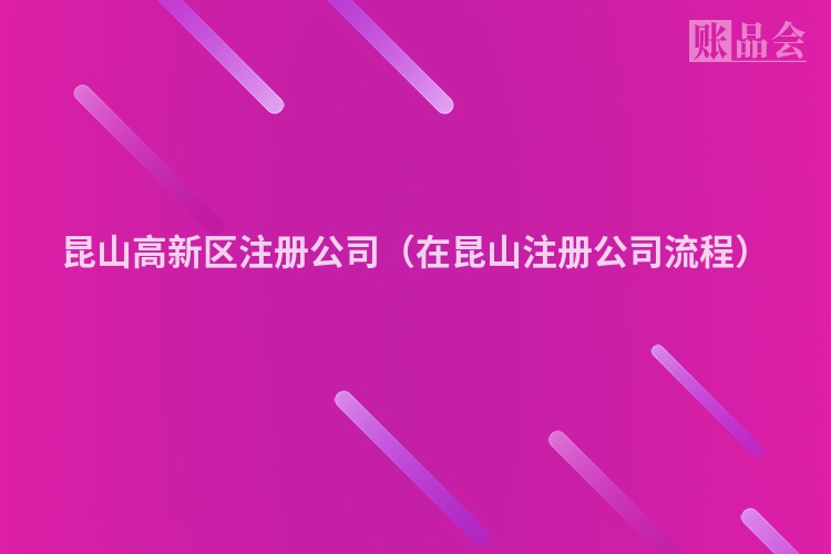 昆山高新区注册公司（在昆山注册公司流程）