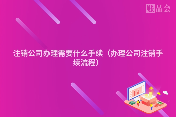 注销公司办理需要什么手续（办理公司注销手续流程）