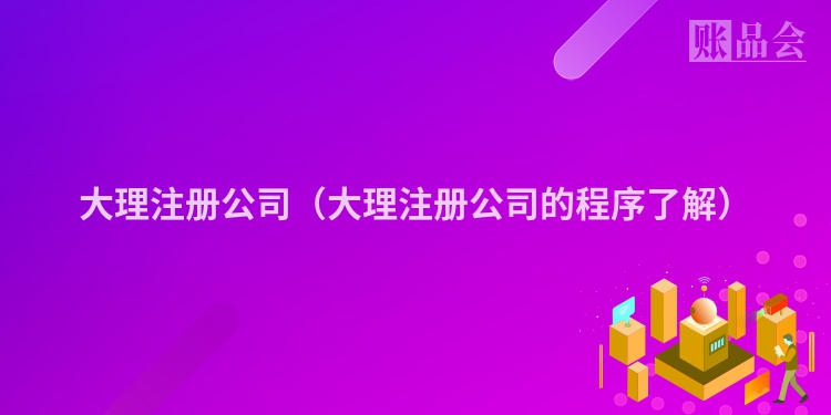 大理注册公司（大理注册公司的程序了解）