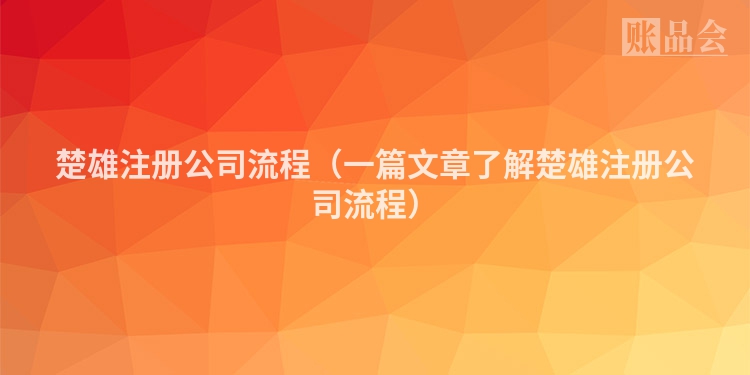 楚雄注册公司流程（一篇文章了解楚雄注册公司流程）