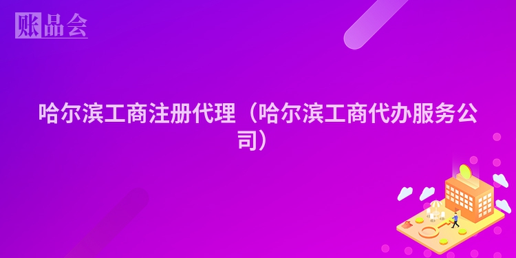 哈尔滨工商注册代理（哈尔滨工商代办服务公司）