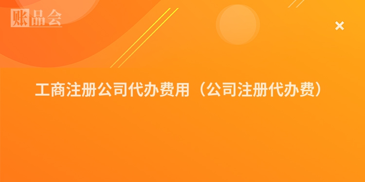 工商注册公司代办费用（公司注册代办费）
