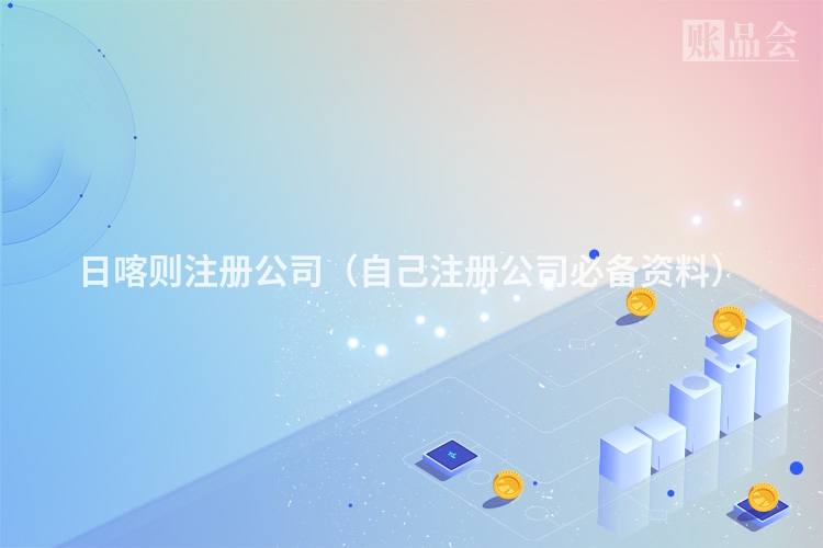 日喀则注册公司（自己注册公司必备资料）