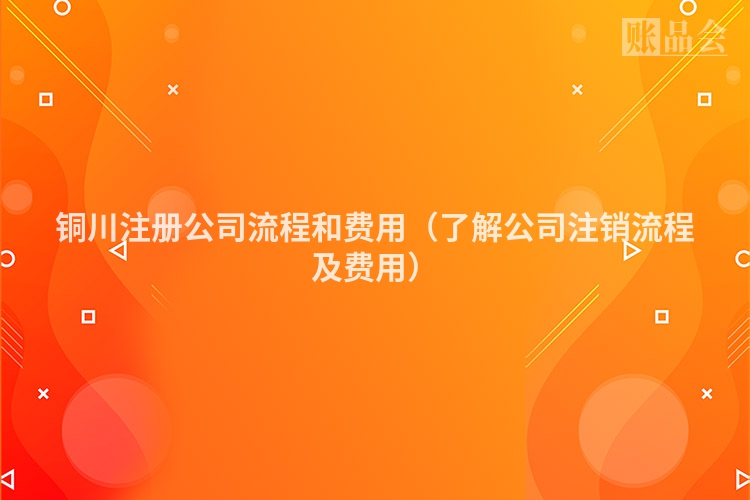 铜川注册公司流程和费用（了解公司注销流程及费用）