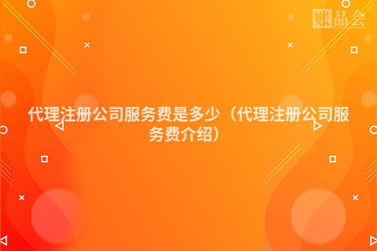 代理注册公司服务费是多少（代理注册公司服务费介绍）