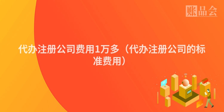 代办注册公司费用1万多（代办注册公司的标准费用）