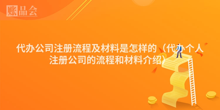 代办公司注册流程及材料是怎样的（代办个人注册公司的流程和材料介绍）