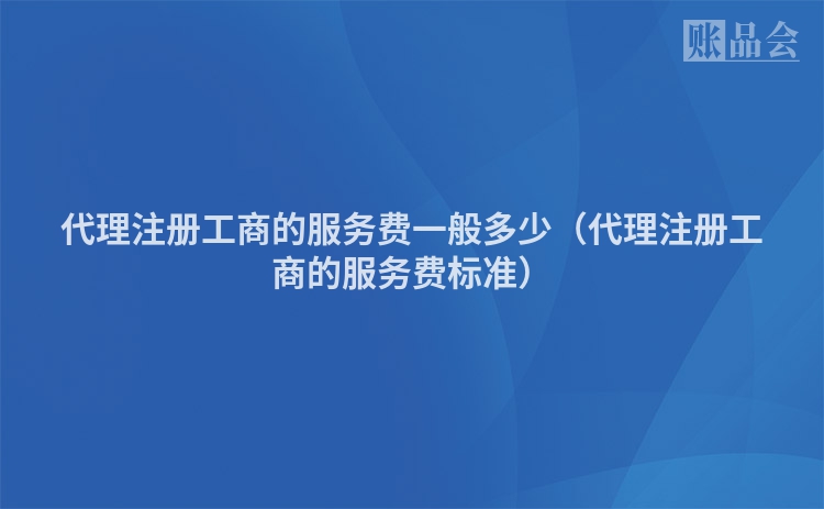 代理注册工商的服务费一般多少（代理注册工商的服务费标准）