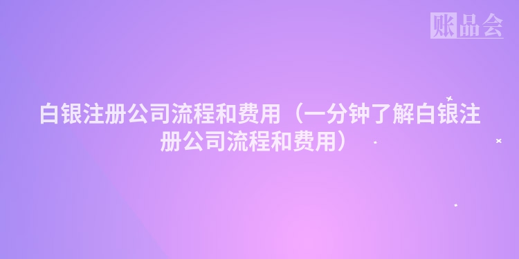 白银注册公司流程和费用（一分钟了解白银注册公司流程和费用）