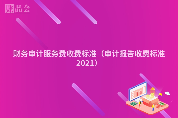 财务审计服务费收费标准（审计报告收费标准2021）