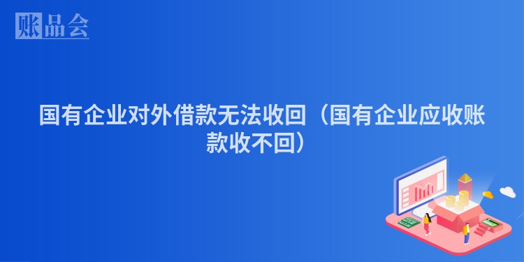 国有企业对外借款无法收回（国有企业应收账款收不回）