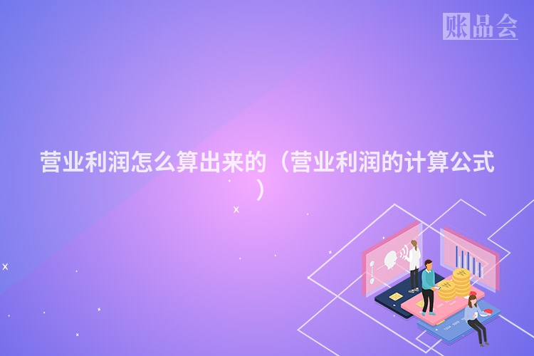 营业利润怎么算出来的（营业利润的计算公式）