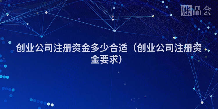创业公司注册资金多少合适（创业公司注册资金要求）