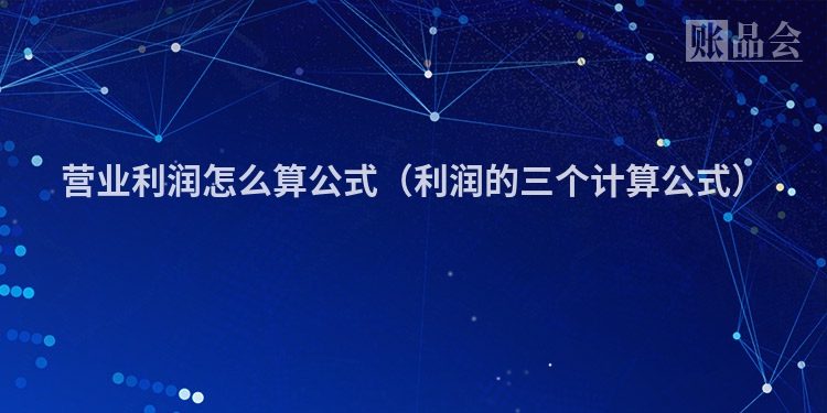 营业利润怎么算公式（利润的三个计算公式）