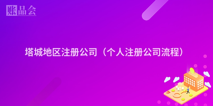 塔城地区注册公司（个人注册公司流程）