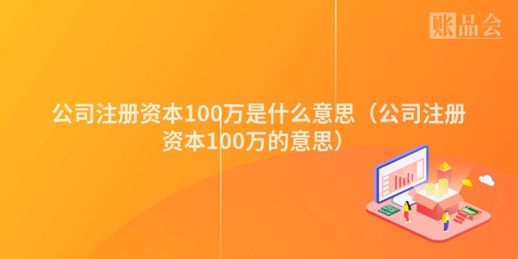 公司注册资本100万是什么意思（公司注册资本100万的意思）