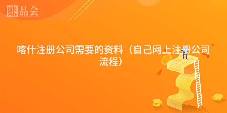 喀什注册公司需要的资料（自己网上注册公司流程）