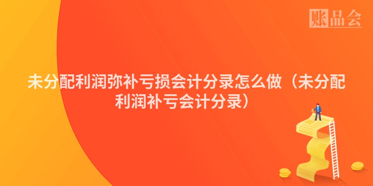 未分配利润弥补亏损会计分录怎么做（未分配利润补亏会计分录）