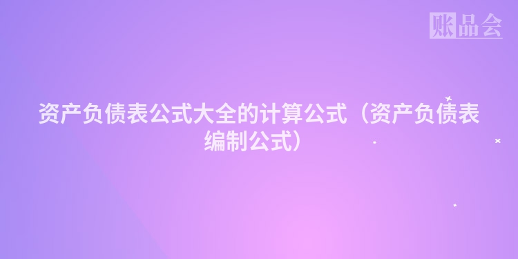 资产负债表公式大全的计算公式（资产负债表编制公式）