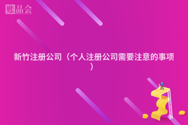 新竹注册公司（个人注册公司需要注意的事项）