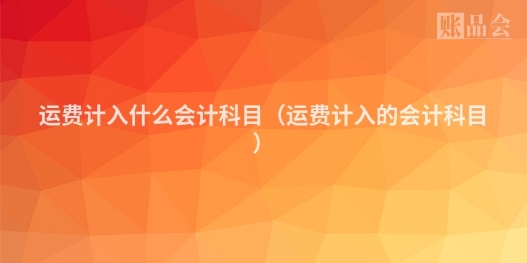 运费计入什么会计科目（运费计入的会计科目）