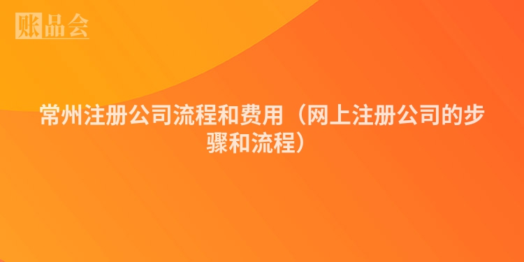 常州注册公司流程和费用（网上注册公司的步骤和流程）