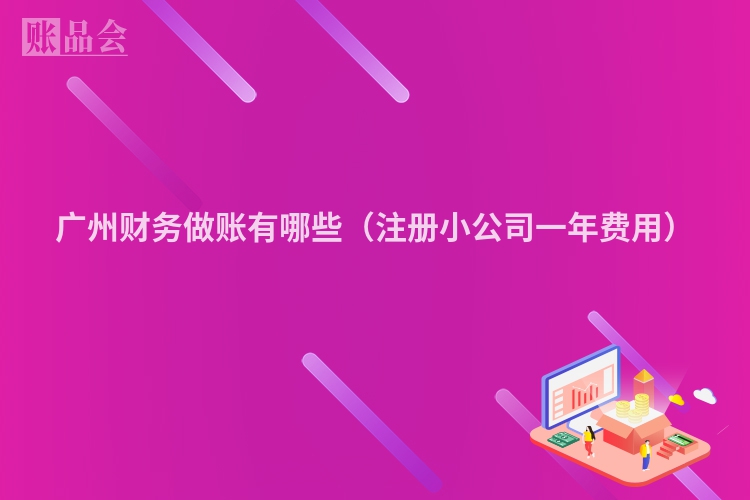 广州财务做账有哪些（注册小公司一年费用）