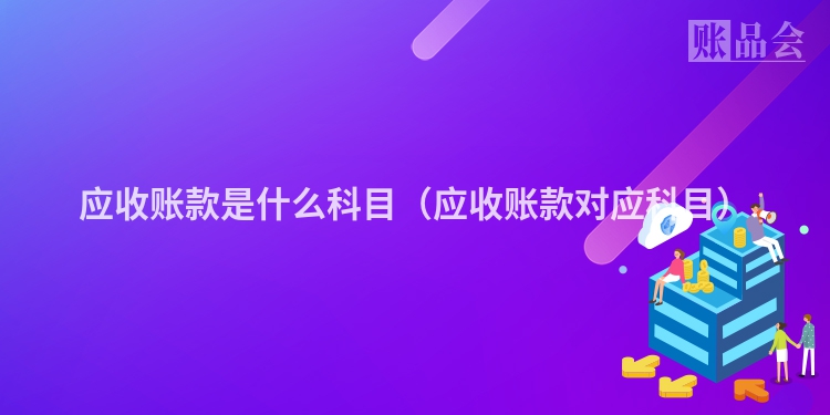 应收账款是什么科目（应收账款对应科目）