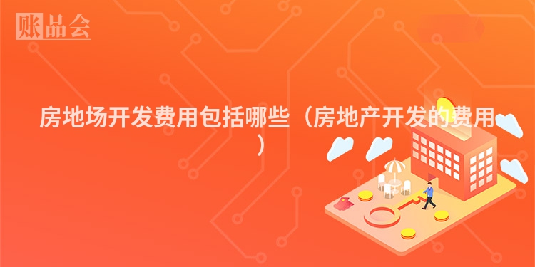 房地场开发费用包括哪些（房地产开发的费用）