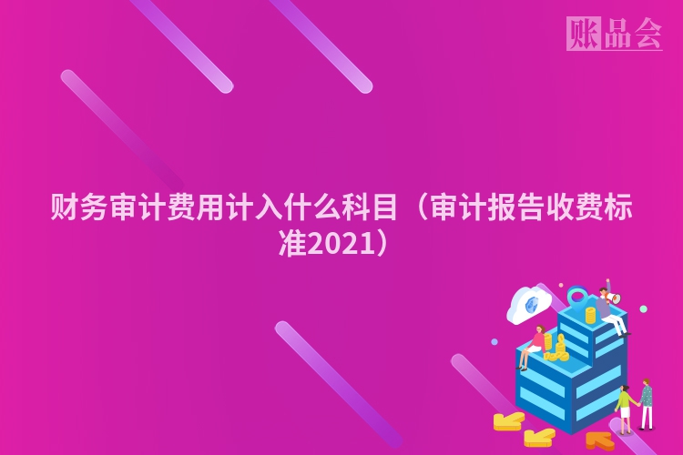 财务审计费用计入什么科目（审计报告收费标准2021）