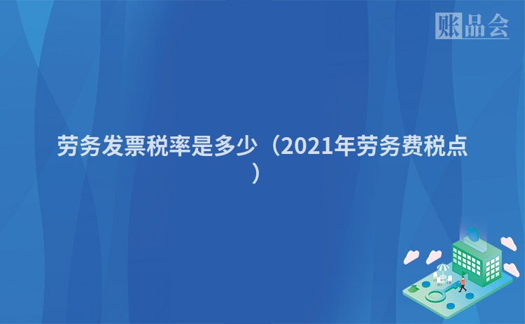 劳务发票税率是多少（2021年劳务费税点）