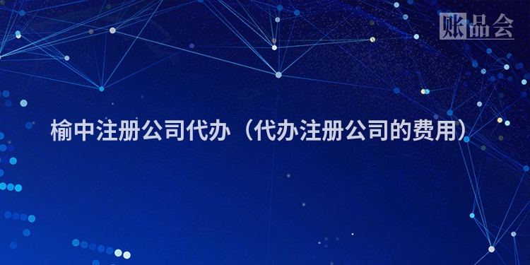 榆中注册公司代办（代办注册公司的费用）