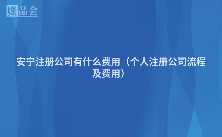 安宁注册公司有什么费用(个人注册公司流程及费用)