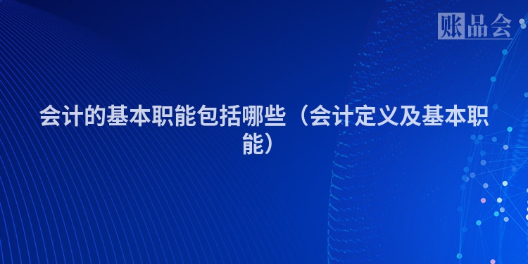 会计的基本职能包括哪些（会计定义及基本职能）