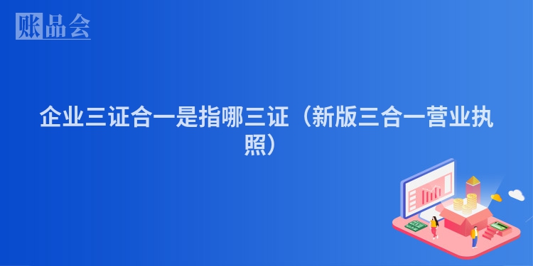 企业三证合一是指哪三证（新版三合一营业执照）