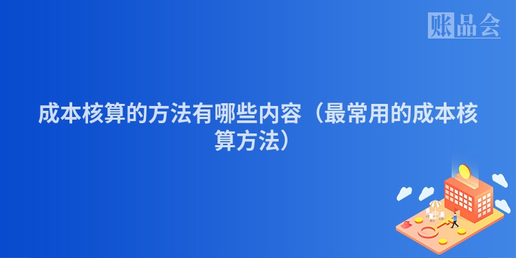 成本核算的方法有哪些内容(最常用的成本核算方法)