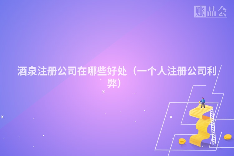 酒泉注册公司在哪些好处（一个人注册公司利弊）