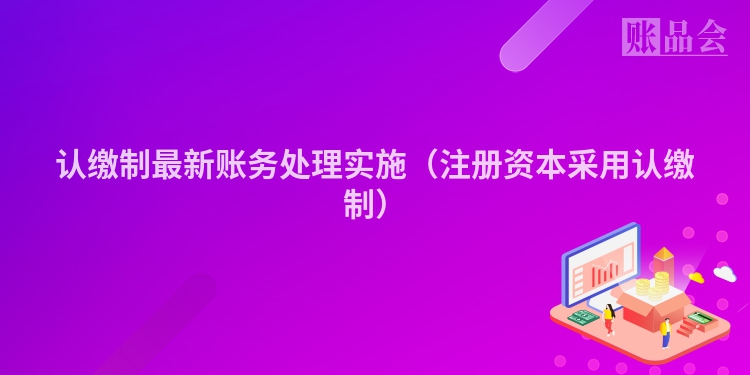 认缴制最新账务处理实施（注册资本采用认缴制）