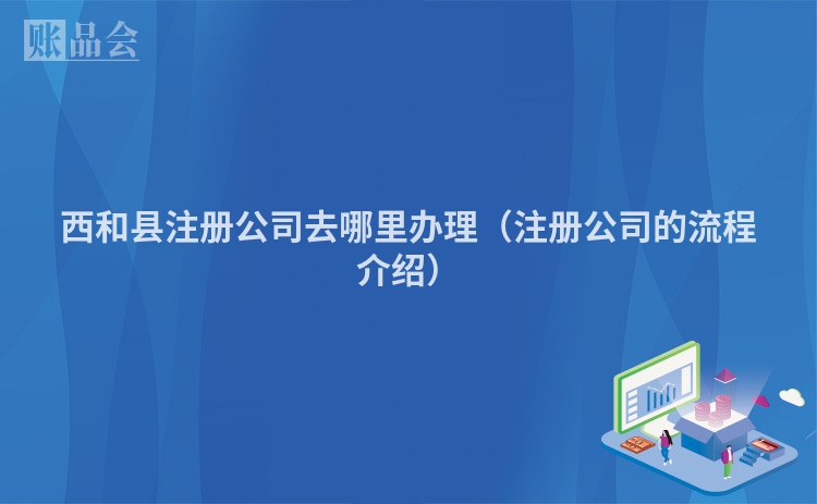 西和县注册公司去哪里办理（注册公司的流程介绍）