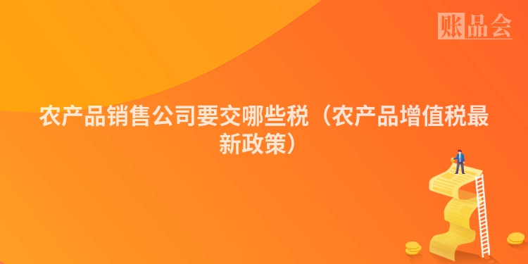 农产品销售公司要交哪些税（农产品增值税最新政策）