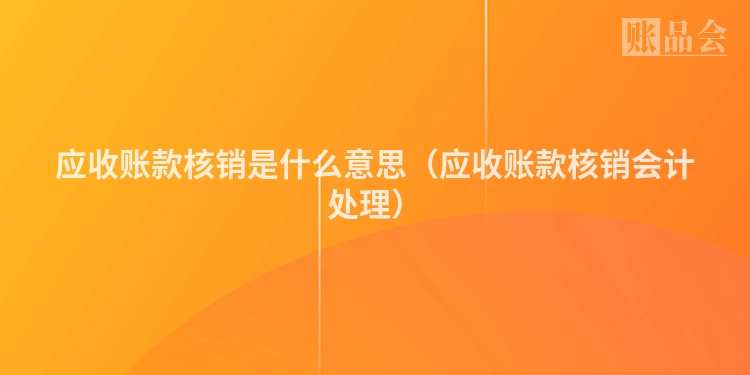 应收账款核销是什么意思（应收账款核销会计处理）