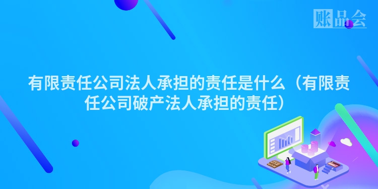 有限责任公司法人承担的责任是什么（有限责任公司破产法人承担的责任）